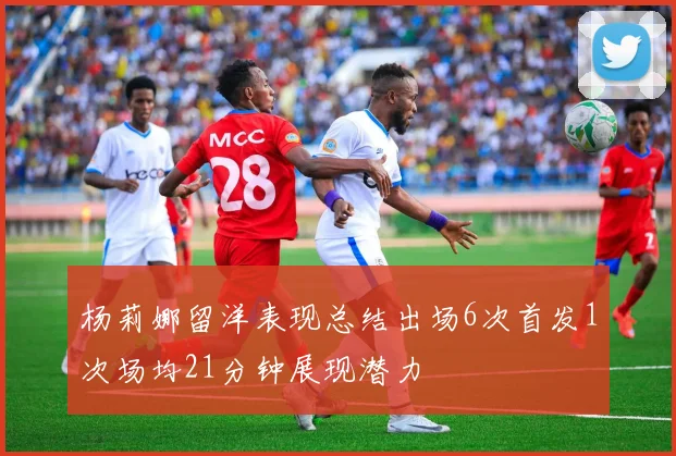 杨莉娜留洋表现总结出场6次首发1次场均21分钟展现潜力