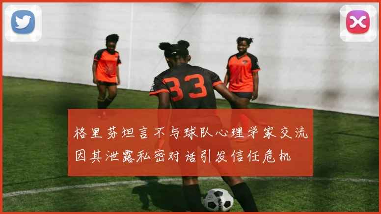格里芬坦言不与球队心理学家交流因其泄露私密对话引发信任危机