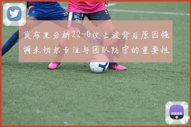 莫布里分析22-0攻击波背后原因强调米切尔专注与团队防守的重要性