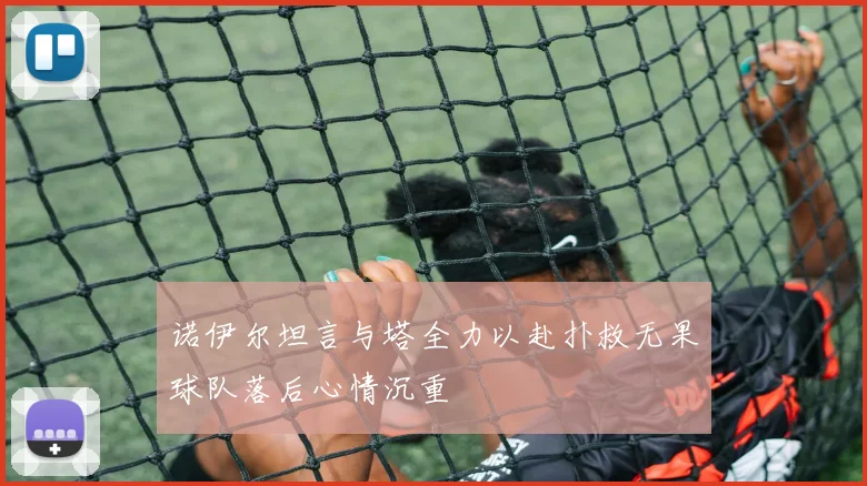 诺伊尔坦言与塔全力以赴扑救无果球队落后心情沉重