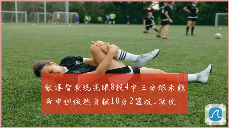 张淳智表现亮眼8投4中三分球未能命中但依然贡献10分2篮板1助攻