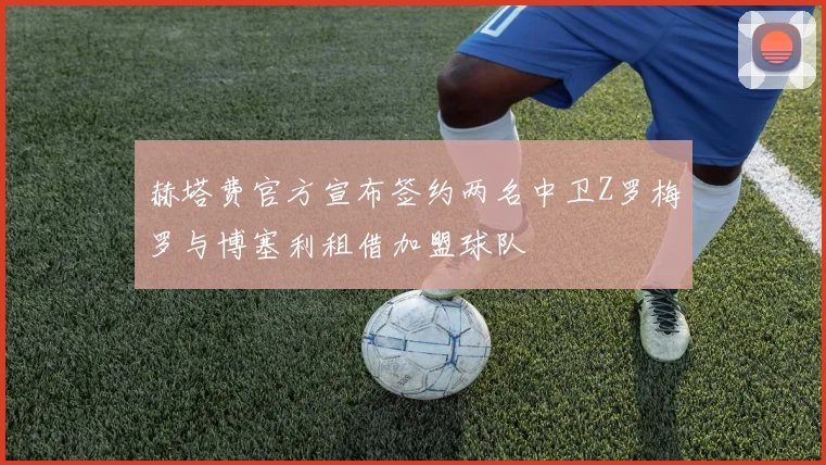 赫塔费官方宣布签约两名中卫Z罗梅罗与博塞利租借加盟球队