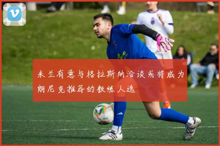 米兰有意与格拉斯纳洽谈或将成为朗尼克推荐的教练人选