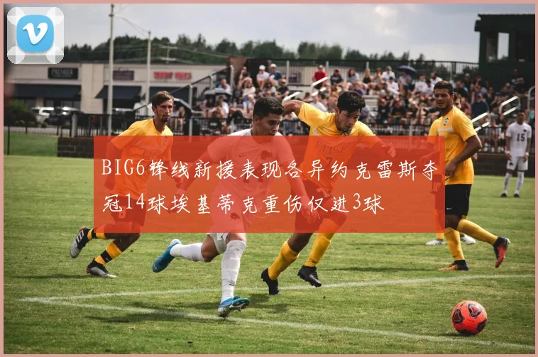BIG6锋线新援表现各异约克雷斯夺冠14球埃基蒂克重伤仅进3球