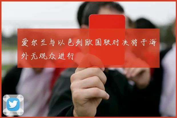 爱尔兰与以色列欧国联对决将于海外无观众进行