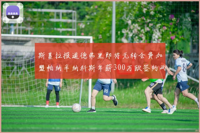 斯基拉报道德弗里即将无转会费加盟帕纳辛纳科斯年薪300万欧签约两年