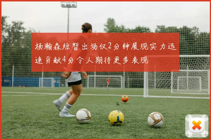 杨瀚森短暂出场仅2分钟展现实力迅速贡献4分令人期待更多表现