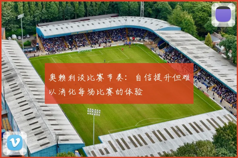 奥赖利谈比赛节奏：自信提升但难以消化每场比赛的体验