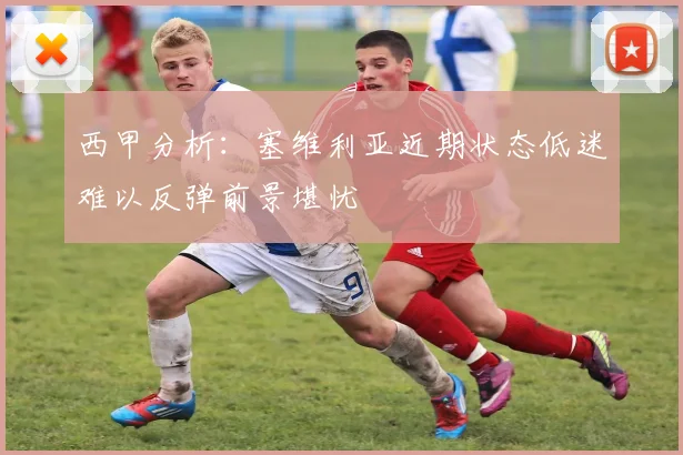 西甲分析：塞维利亚近期状态低迷难以反弹前景堪忧