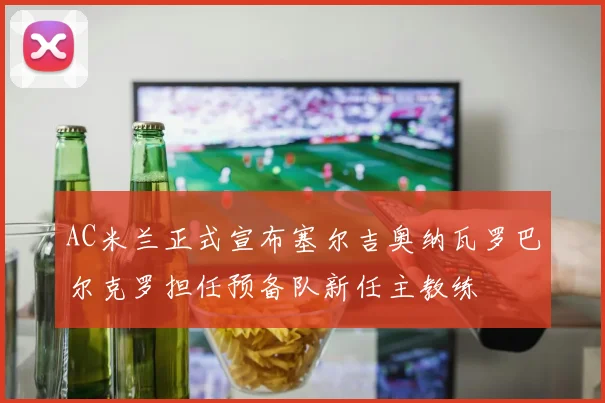 AC米兰正式宣布塞尔吉奥纳瓦罗巴尔克罗担任预备队新任主教练