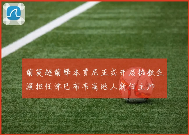 前英超前锋本贾尼正式开启执教生涯担任津巴布韦高地人新任主帅