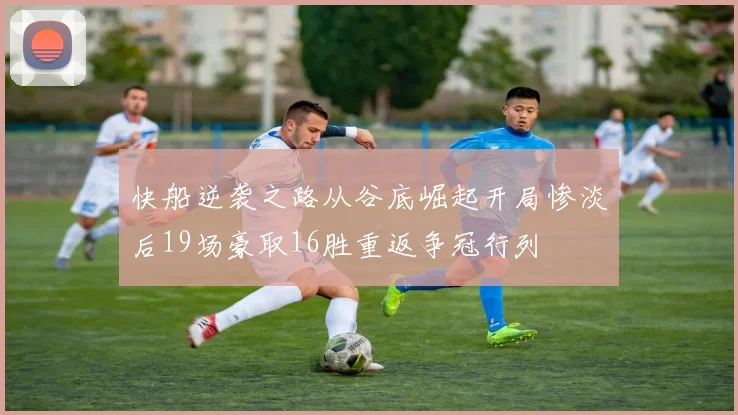 快船逆袭之路从谷底崛起开局惨淡后19场豪取16胜重返争冠行列
