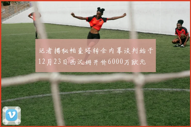 记者揭秘帕奎塔转会内幕谈判始于12月23日西汉姆开价6000万欧元