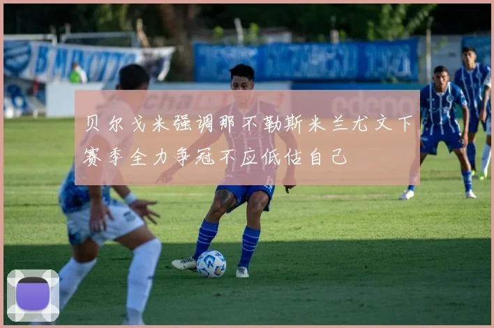 贝尔戈米强调那不勒斯米兰尤文下赛季全力争冠不应低估自己