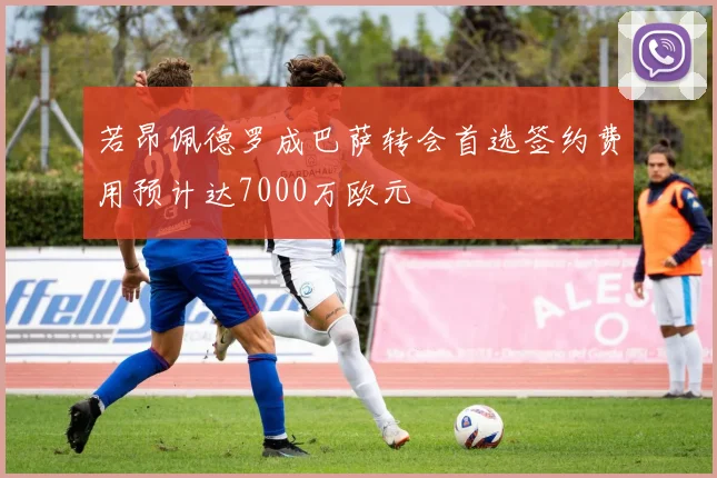 若昂佩德罗成巴萨转会首选签约费用预计达7000万欧元