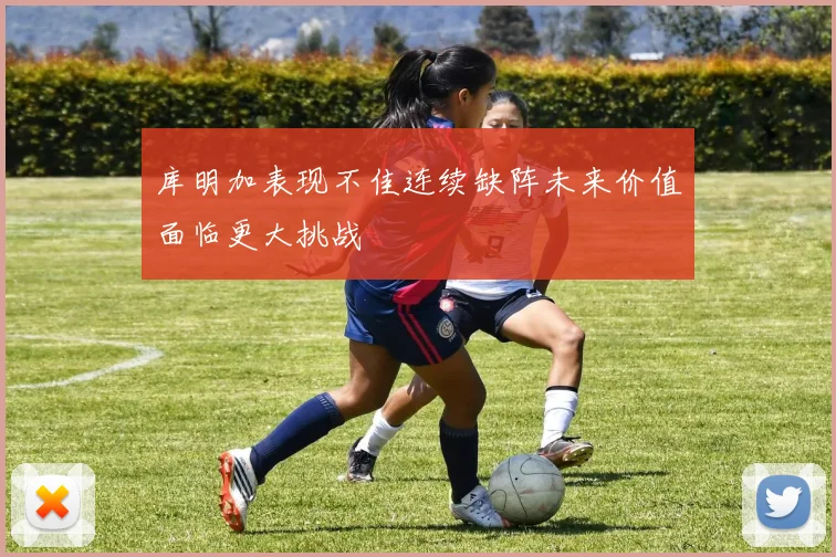 库明加表现不佳连续缺阵未来价值面临更大挑战