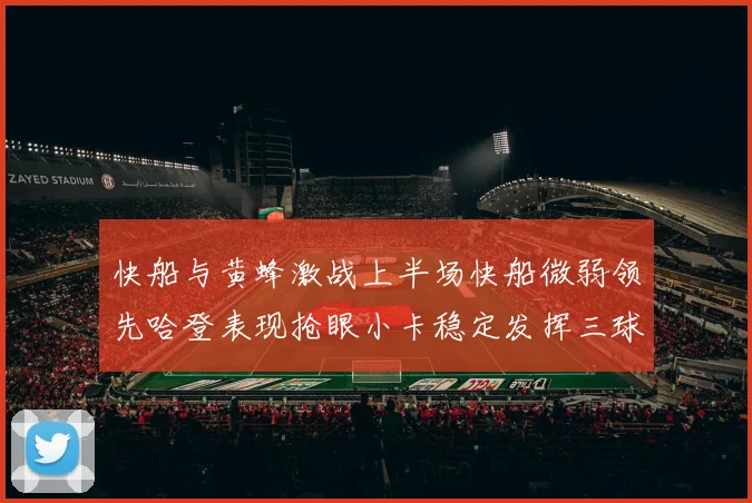快船与黄蜂激战上半场快船微弱领先哈登表现抢眼小卡稳定发挥三球状态起伏