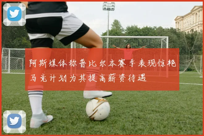 阿斯媒体称普比尔本赛季表现惊艳马竞计划为其提高薪资待遇