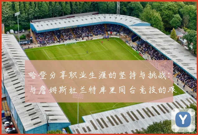 哈登分享职业生涯的坚持与挑战：与詹姆斯杜兰特库里同台竞技的艰辛