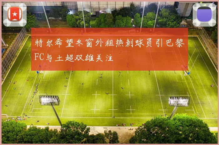 特尔希望冬窗外租热刺球员引巴黎FC与土超双雄关注