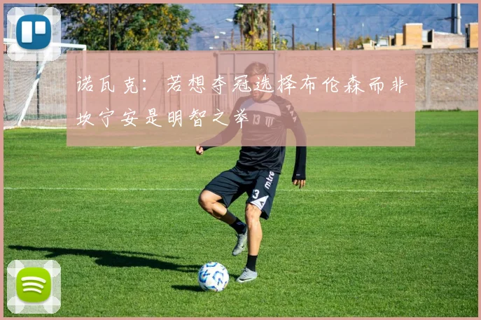 诺瓦克：若想夺冠选择布伦森而非坎宁安是明智之举