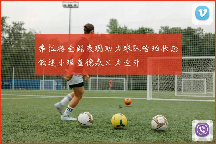 弗拉格全能表现助力球队哈珀状态低迷小理查德森火力全开
