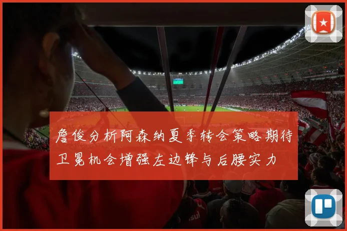詹俊分析阿森纳夏季转会策略期待卫冕机会增强左边锋与后腰实力