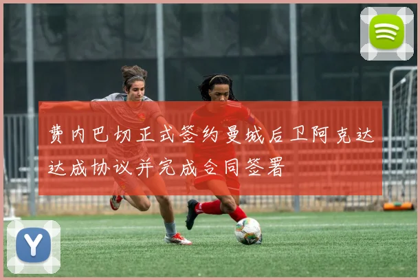费内巴切正式签约曼城后卫阿克达达成协议并完成合同签署