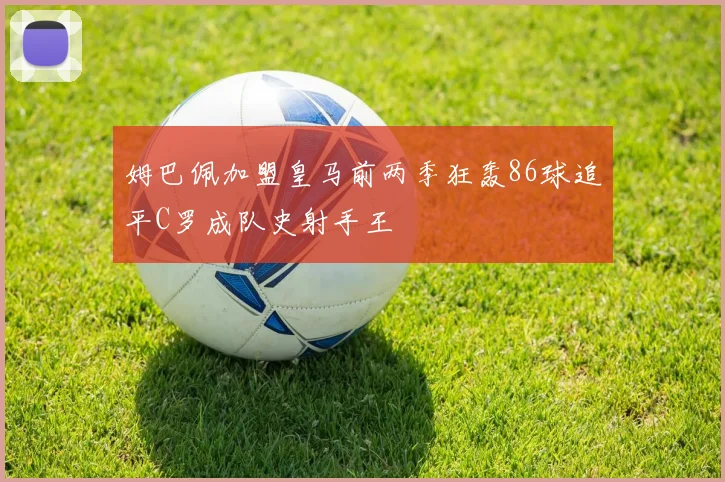 姆巴佩加盟皇马前两季狂轰86球追平C罗成队史射手王