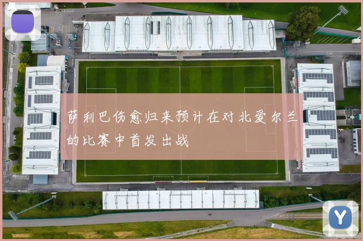 萨利巴伤愈归来预计在对北爱尔兰的比赛中首发出战
