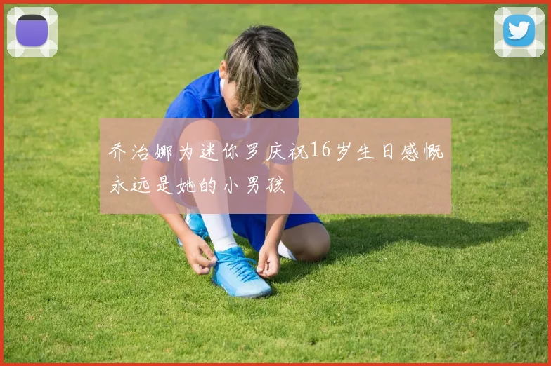 乔治娜为迷你罗庆祝16岁生日感慨永远是她的小男孩