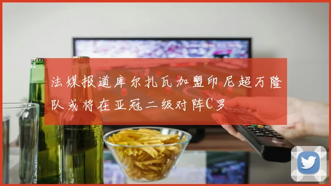 法媒报道库尔扎瓦加盟印尼超万隆队或将在亚冠二级对阵C罗