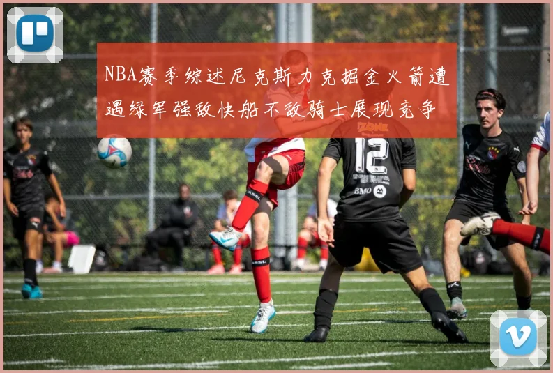 NBA赛季综述尼克斯力克掘金火箭遭遇绿军强敌快船不敌骑士展现竞争激烈