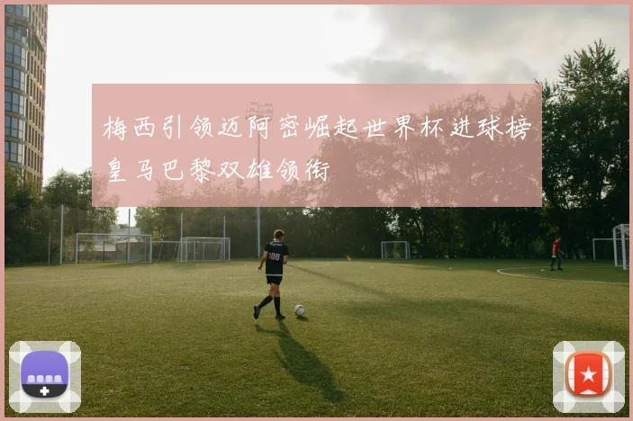 梅西引领迈阿密崛起世界杯进球榜皇马巴黎双雄领衔