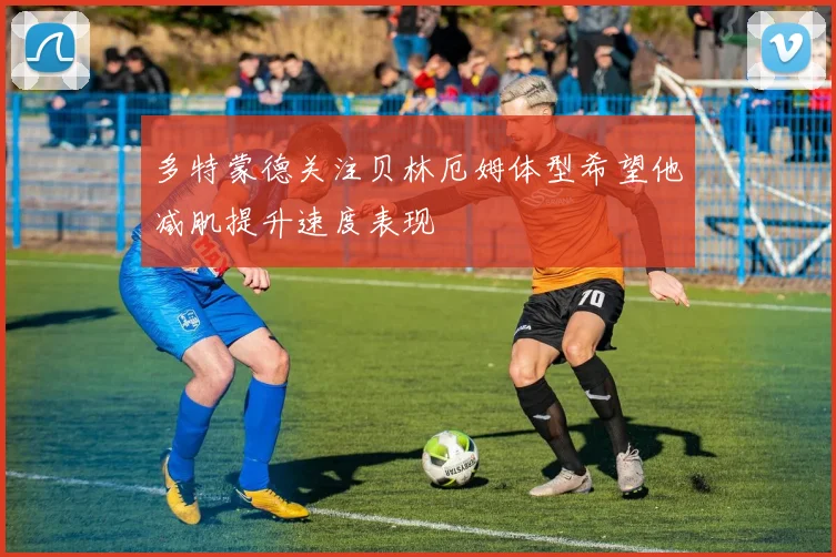 多特蒙德关注贝林厄姆体型希望他减肌提升速度表现