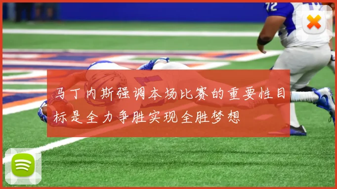 马丁内斯强调本场比赛的重要性目标是全力争胜实现全胜梦想