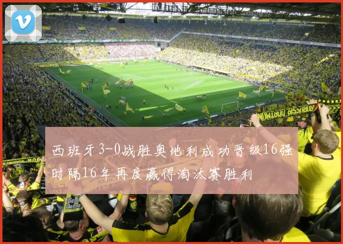 西班牙3-0战胜奥地利成功晋级16强时隔16年再度赢得淘汰赛胜利