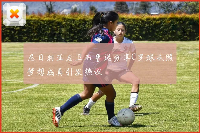 尼日利亚后卫布鲁诺分享C罗球衣照梦想成真引发热议
