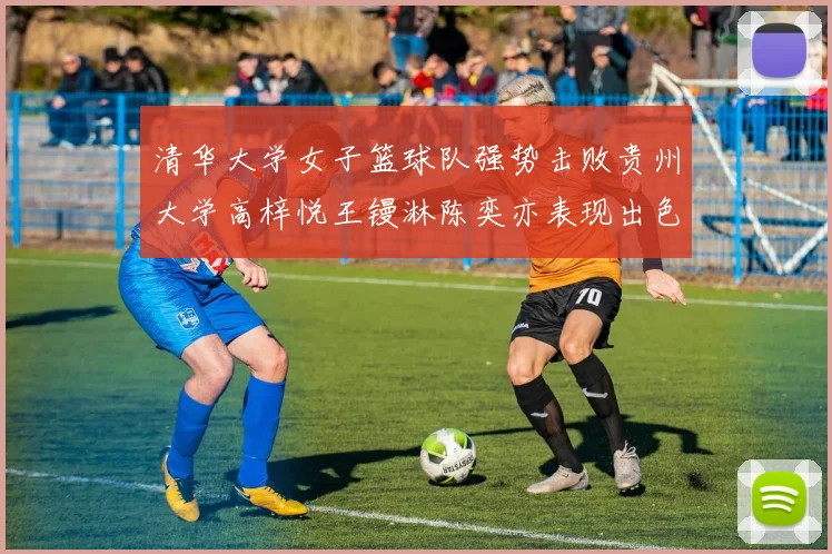 清华大学女子篮球队强势击败贵州大学高梓悦王镘淋陈奕亦表现出色贡献显著