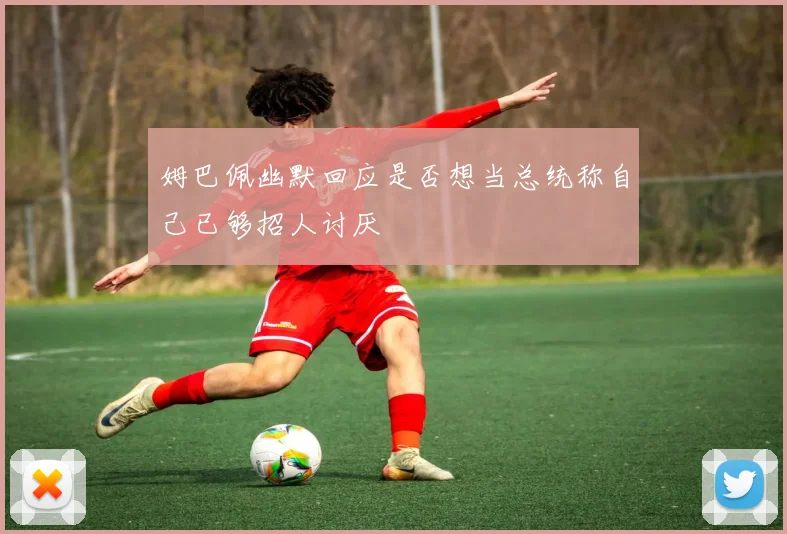 姆巴佩幽默回应是否想当总统称自己已够招人讨厌