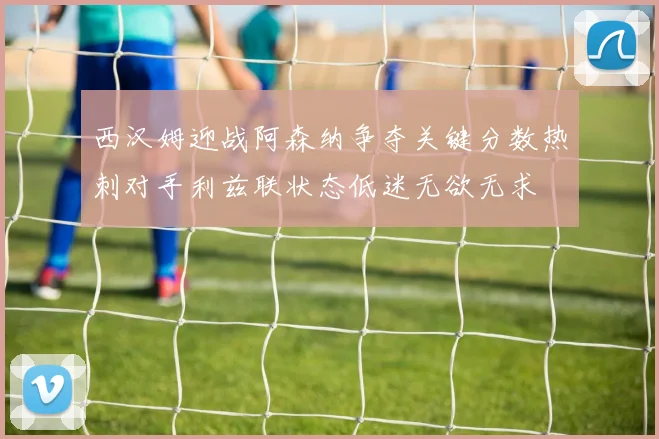 西汉姆迎战阿森纳争夺关键分数热刺对手利兹联状态低迷无欲无求