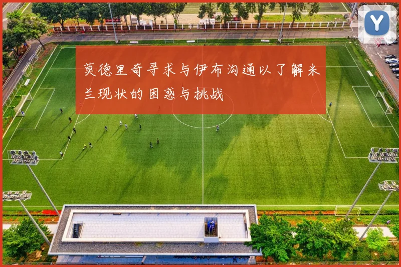莫德里奇寻求与伊布沟通以了解米兰现状的困惑与挑战