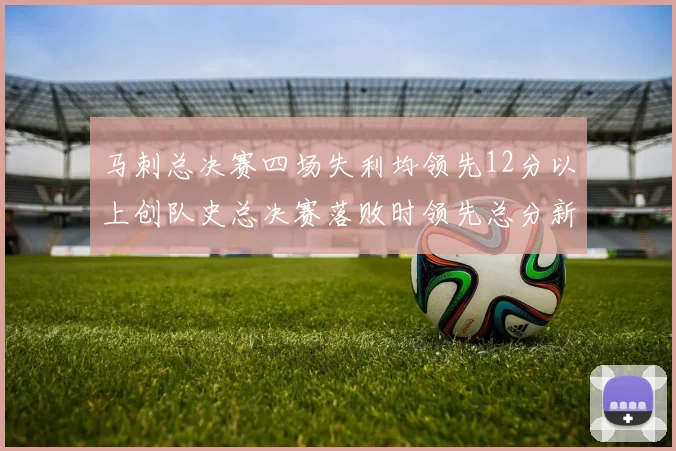 马刺总决赛四场失利均领先12分以上创队史总决赛落败时领先总分新纪录